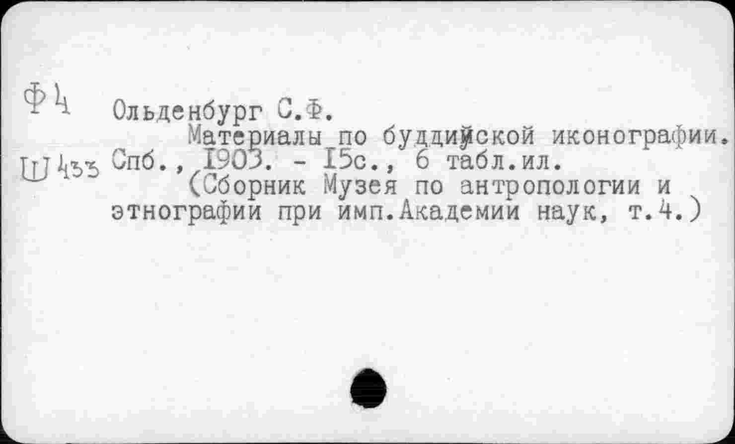 ﻿Фк Ольденбург С.Ф.
Материалы по буддийской иконографии, тут^«5 Спб., 1903. - 15с.,'6 табл.ил.
1 (Сборник Музея по антропологии и этнографии при имп.Академии наук, т.4.)